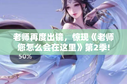 老师再度出镜，惊现《老师您怎么会在这里》第2季!