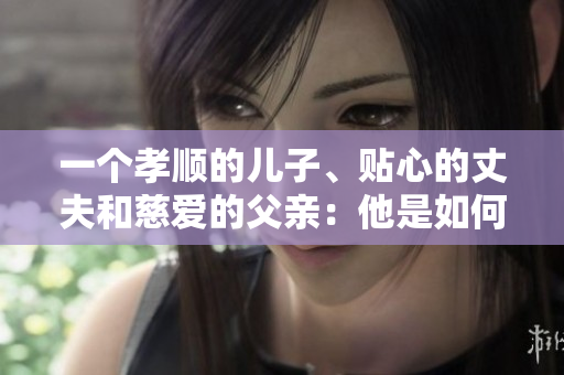一个孝顺的儿子、贴心的丈夫和慈爱的父亲：他是如何成为家中的典范？