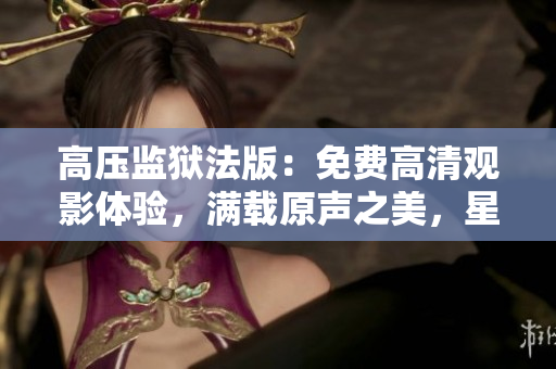 高压监狱法版：免费高清观影体验，满载原声之美，星光熠熠闪耀