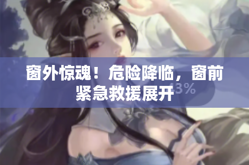 窗外惊魂！危险降临，窗前紧急救援展开