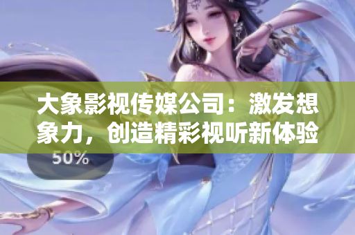 大象影视传媒公司：激发想象力，创造精彩视听新体验