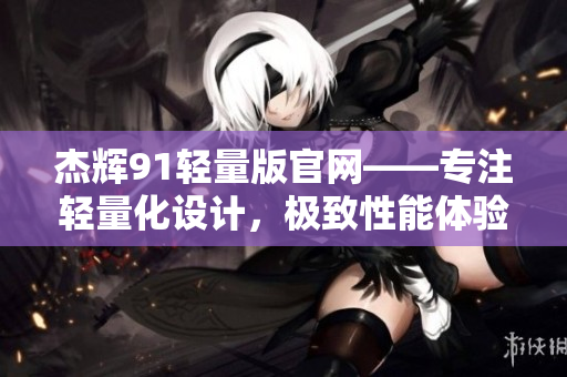 杰辉91轻量版官网——专注轻量化设计，极致性能体验