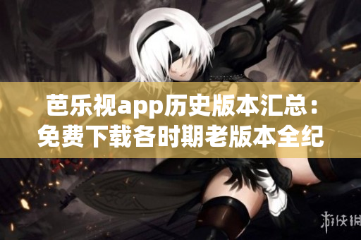 芭乐视app历史版本汇总：免费下载各时期老版本全纪实