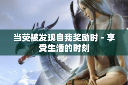 当荧被发现自我奖励时 - 享受生活的时刻