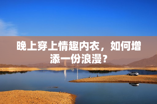 晚上穿上情趣内衣，如何增添一份浪漫？