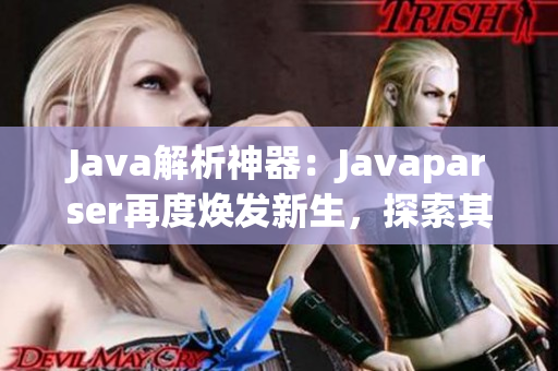 Java解析神器：Javaparser再度焕发新生，探索其独特之处与优势