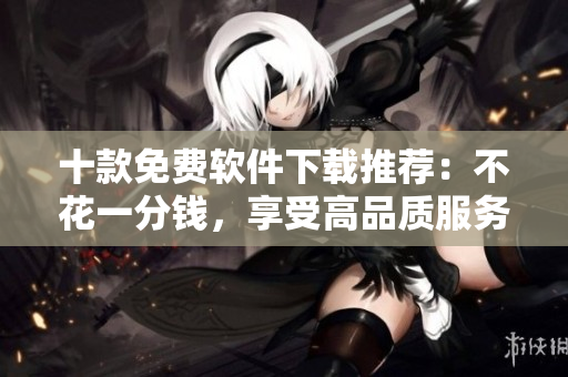 十款免费软件下载推荐：不花一分钱，享受高品质服务