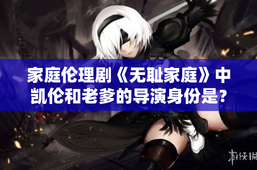 家庭伦理剧《无耻家庭》中凯伦和老爹的导演身份是？