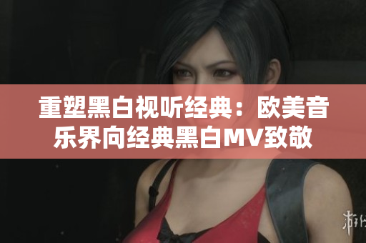 重塑黑白视听经典：欧美音乐界向经典黑白MV致敬