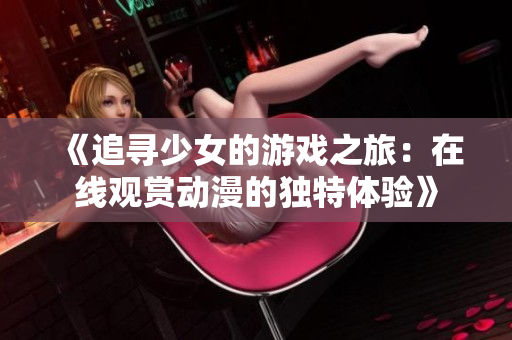 《追寻少女的游戏之旅：在线观赏动漫的独特体验》