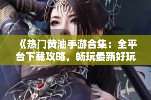 《热门黄油手游合集：全平台下载攻略，畅玩最新好玩游戏》