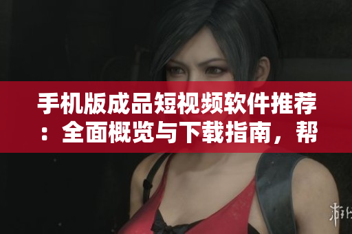 手机版成品短视频软件推荐：全面概览与下载指南，帮你找到最适合的编辑工具