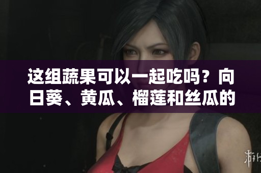 这组蔬果可以一起吃吗？向日葵、黄瓜、榴莲和丝瓜的鲜美组合!