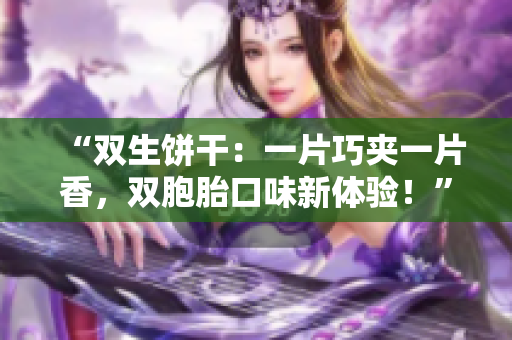 “双生饼干：一片巧夹一片香，双胞胎口味新体验！”