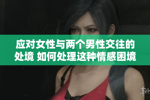 应对女性与两个男性交往的处境 如何处理这种情感困境