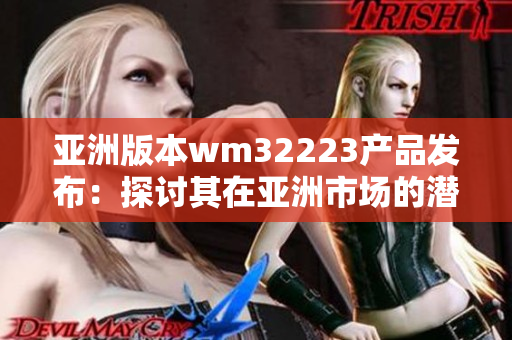 亚洲版本wm32223产品发布：探讨其在亚洲市场的潜力