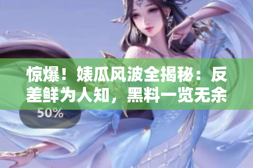惊爆！婊瓜风波全揭秘：反差鲜为人知，黑料一览无余，万里逆风谁能持久？