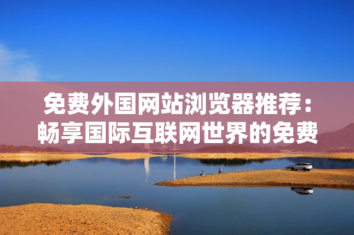 免费外国网站浏览器推荐：畅享国际互联网世界的免费上网利器