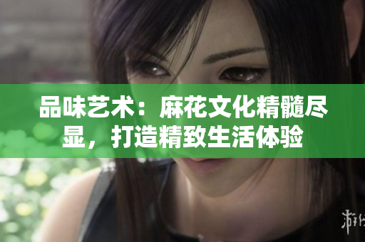 品味艺术：麻花文化精髓尽显，打造精致生活体验