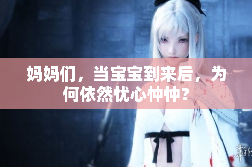 妈妈们，当宝宝到来后，为何依然忧心忡忡？
