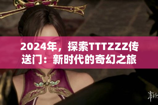 2024年，探索TTTZZZ传送门：新时代的奇幻之旅