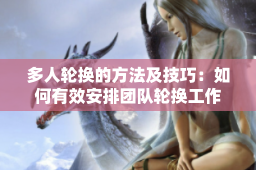 多人轮换的方法及技巧：如何有效安排团队轮换工作