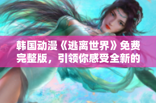 韩国动漫《逃离世界》免费完整版，引领你感受全新的奇妙冒险旅程！