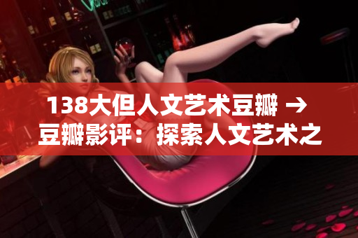 138大但人文艺术豆瓣 → 豆瓣影评：探索人文艺术之美的138大作
