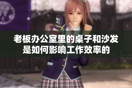 老板办公室里的桌子和沙发是如何影响工作效率的