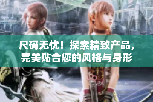 尺码无忧！探索精致产品，完美贴合您的风格与身形