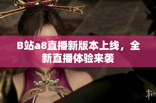 B站a8直播新版本上线，全新直播体验来袭