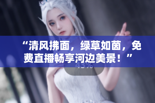“清风拂面，绿草如茵，免费直播畅享河边美景！”