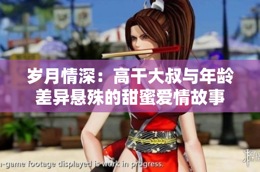 岁月情深：高干大叔与年龄差异悬殊的甜蜜爱情故事