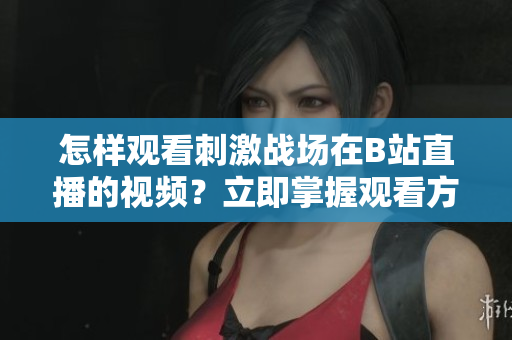 怎样观看刺激战场在B站直播的视频？立即掌握观看方法！