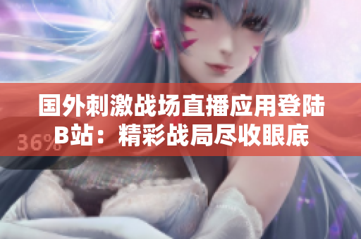 国外刺激战场直播应用登陆B站：精彩战局尽收眼底
