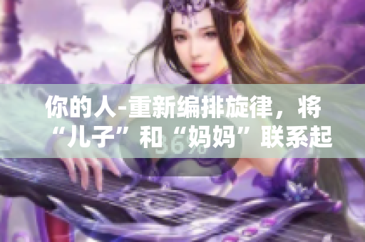 你的人-重新编排旋律，将“儿子”和“妈妈”联系起来