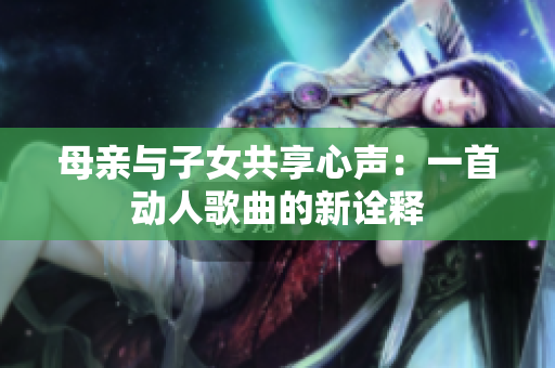 母亲与子女共享心声：一首动人歌曲的新诠释