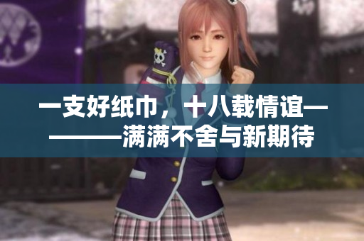 一支好纸巾，十八载情谊————满满不舍与新期待