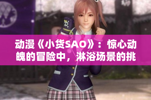 动漫《小货SAO》：惊心动魄的冒险中，淋浴场景的挑战引发热议