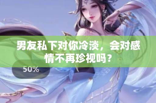 男友私下对你冷淡，会对感情不再珍视吗？