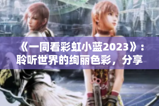 《一同看彩虹小蓝2023》：聆听世界的绚丽色彩，分享生活的温暖情感
