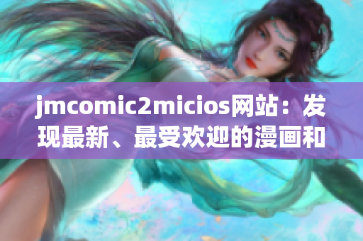 jmcomic2micios网站：发现最新、最受欢迎的漫画和微信原创作品