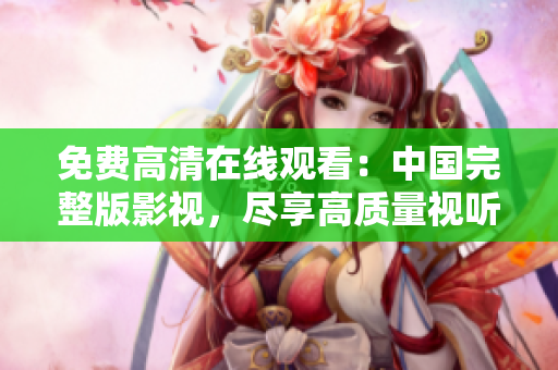 免费高清在线观看：中国完整版影视，尽享高质量视听盛宴