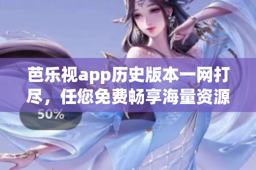 芭乐视app历史版本一网打尽，任您免费畅享海量资源