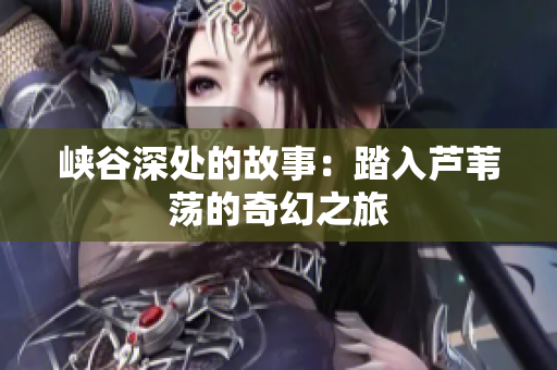峡谷深处的故事：踏入芦苇荡的奇幻之旅