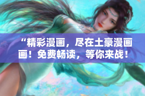 “精彩漫画，尽在土豪漫画画！免费畅读，等你来战！”