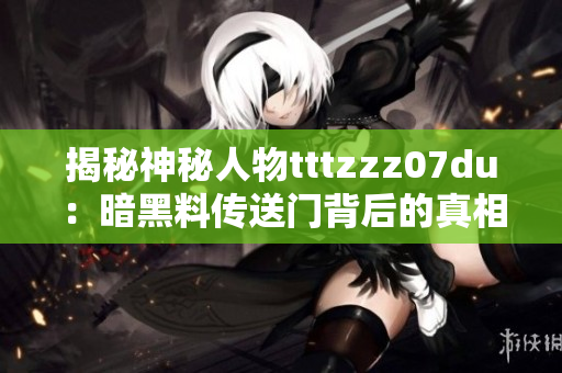 揭秘神秘人物tttzzz07du：暗黑料传送门背后的真相
