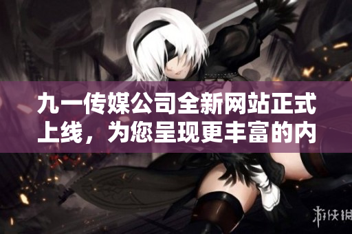 九一传媒公司全新网站正式上线，为您呈现更丰富的内容和服务