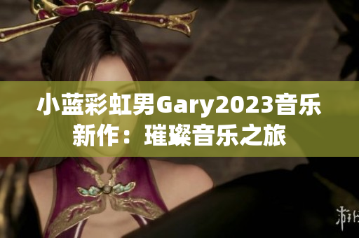 小蓝彩虹男Gary2023音乐新作：璀璨音乐之旅