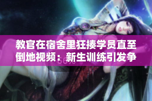 教官在宿舍里狂揍学员直至倒地视频：新生训练引发争议